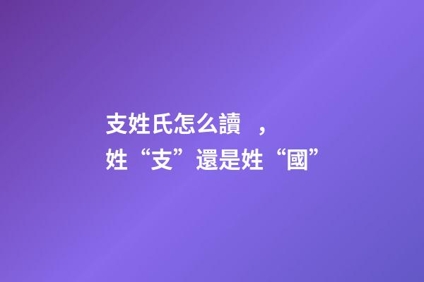 支姓氏怎么讀，姓“支”還是姓“國”